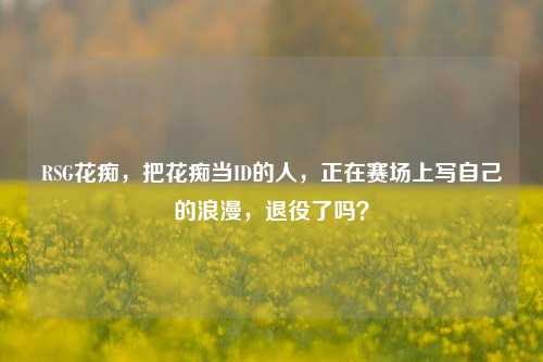 RSG花痴,把花痴当ID的人,正在赛场上写自己的浪漫,退役了吗?