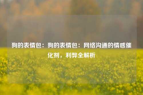 狗的表情包:狗的表情包:网络沟通的情感催化剂,利弊全解析