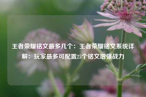 王者荣耀铭文最多几个:王者荣耀铭文系统详解:玩家最多可配置25个铭文增强战力