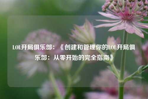 LOL开局俱乐部：《创建和管理你的LOL开局俱乐部：从零开始的完全指南》
