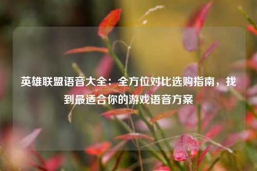 英雄联盟语音大全:全方位对比选购指南,找到最适合你的游戏语音方案