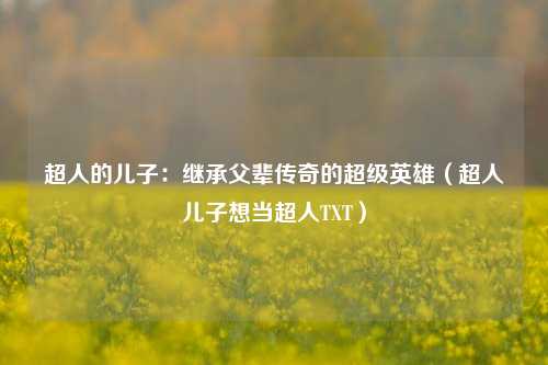超人的儿子:继承父辈传奇的超级英雄(超人儿子想当超人TXT)