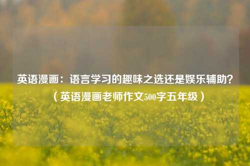 英语漫画:语言学习的趣味之选还是娱乐辅助?(英语漫画老师作文500字五年级)