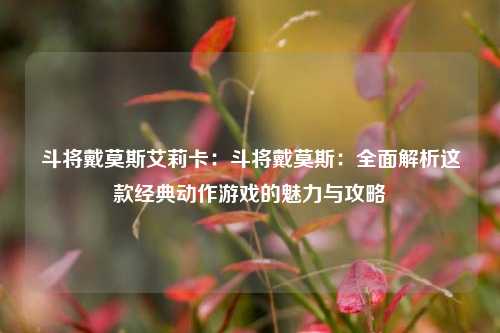 斗将戴莫斯艾莉卡:斗将戴莫斯:全面解析这款经典动作游戏的魅力与攻略